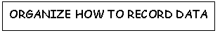 Text Box: ORGANIZE HOW TO RECORD DATA