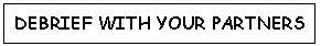 Text Box: DEBRIEF WITH YOUR PARTNERS